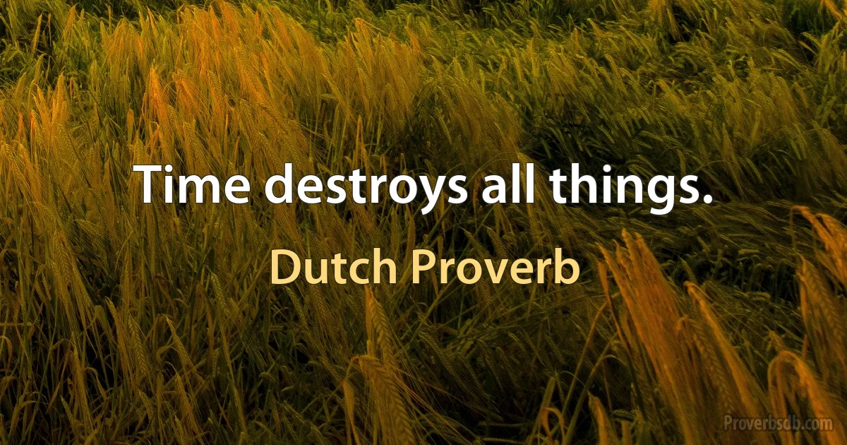 Time destroys all things. (Dutch Proverb)