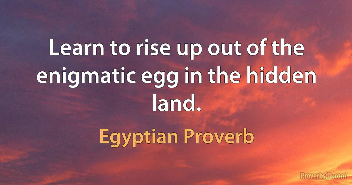 Learn to rise up out of the enigmatic egg in the hidden land. (Egyptian Proverb)