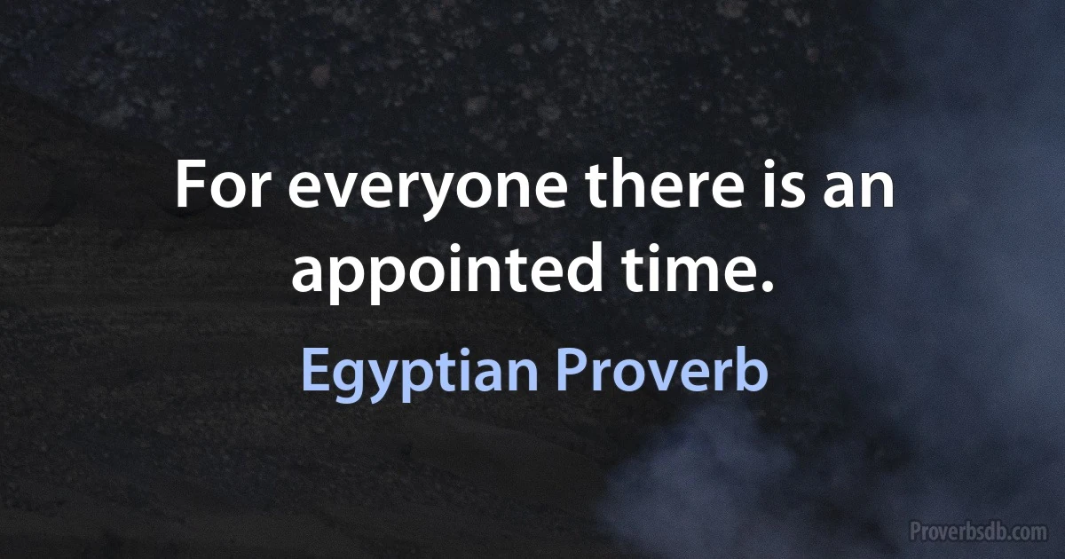 For everyone there is an appointed time. (Egyptian Proverb)