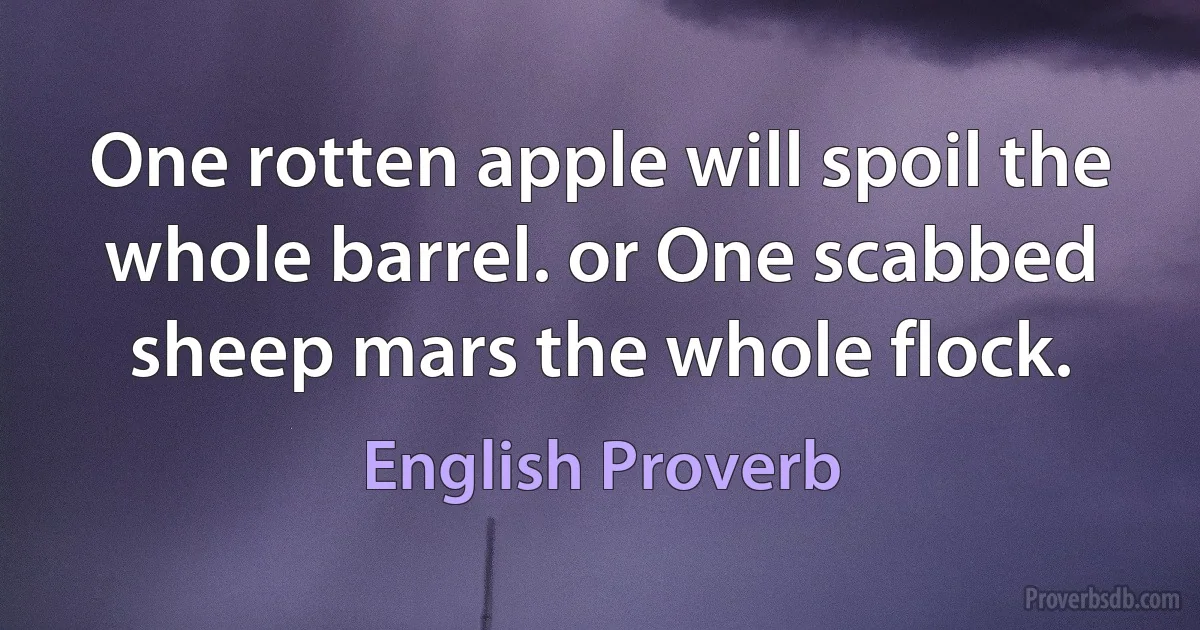 One rotten apple will spoil the whole barrel. or One scabbed sheep mars the whole flock. (English Proverb)