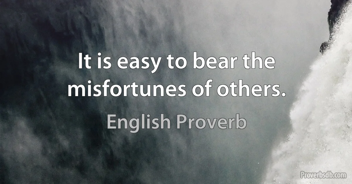 It is easy to bear the misfortunes of others. (English Proverb)