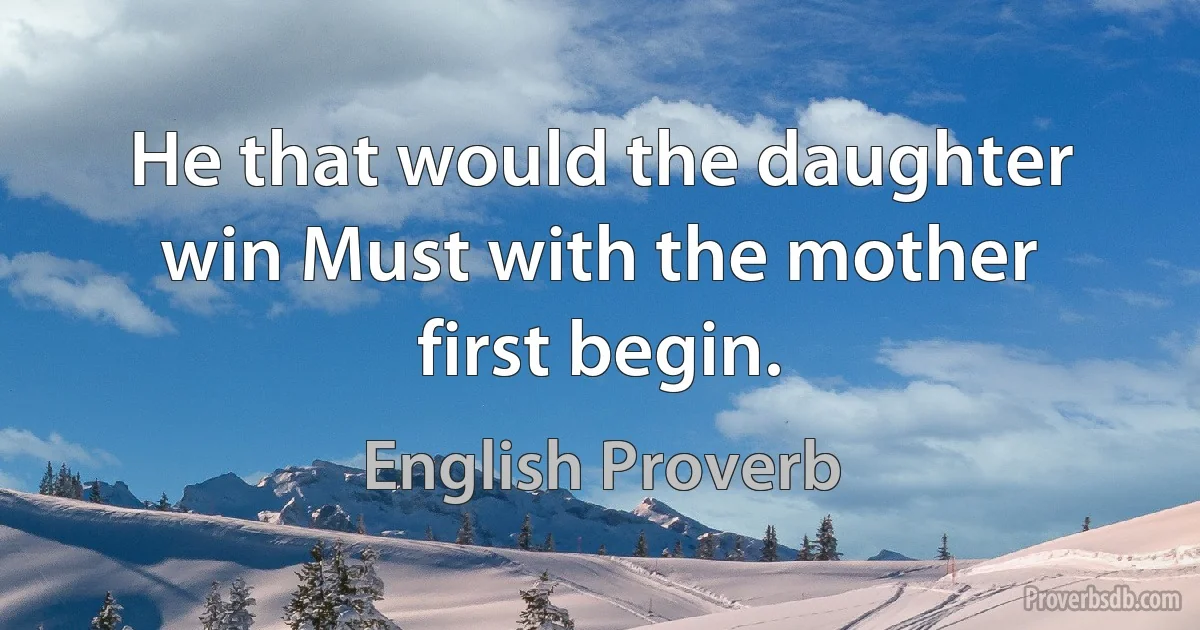 He that would the daughter win Must with the mother first begin. (English Proverb)