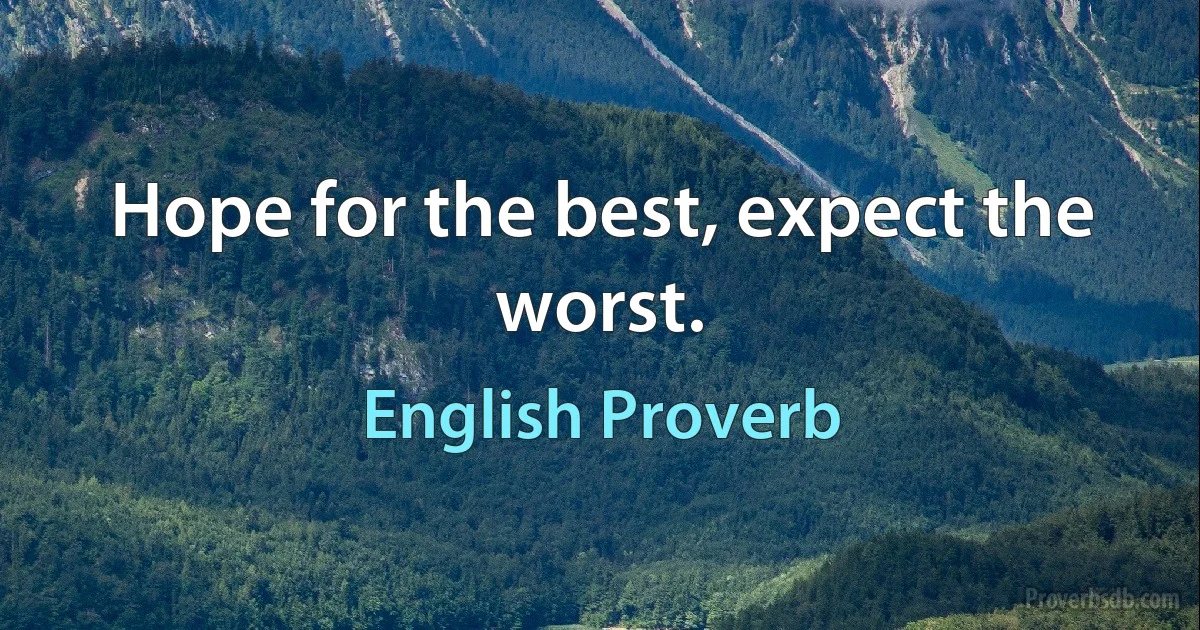 Hope for the best, expect the worst. (English Proverb)