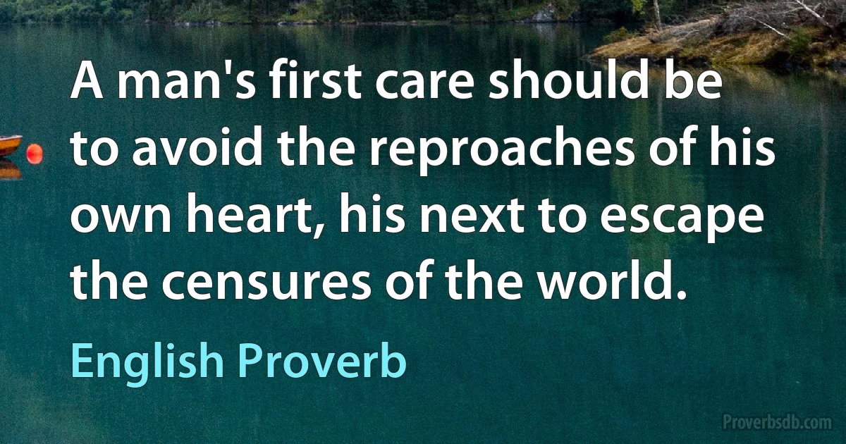 A man's first care should be to avoid the reproaches of his own heart, his next to escape the censures of the world. (English Proverb)