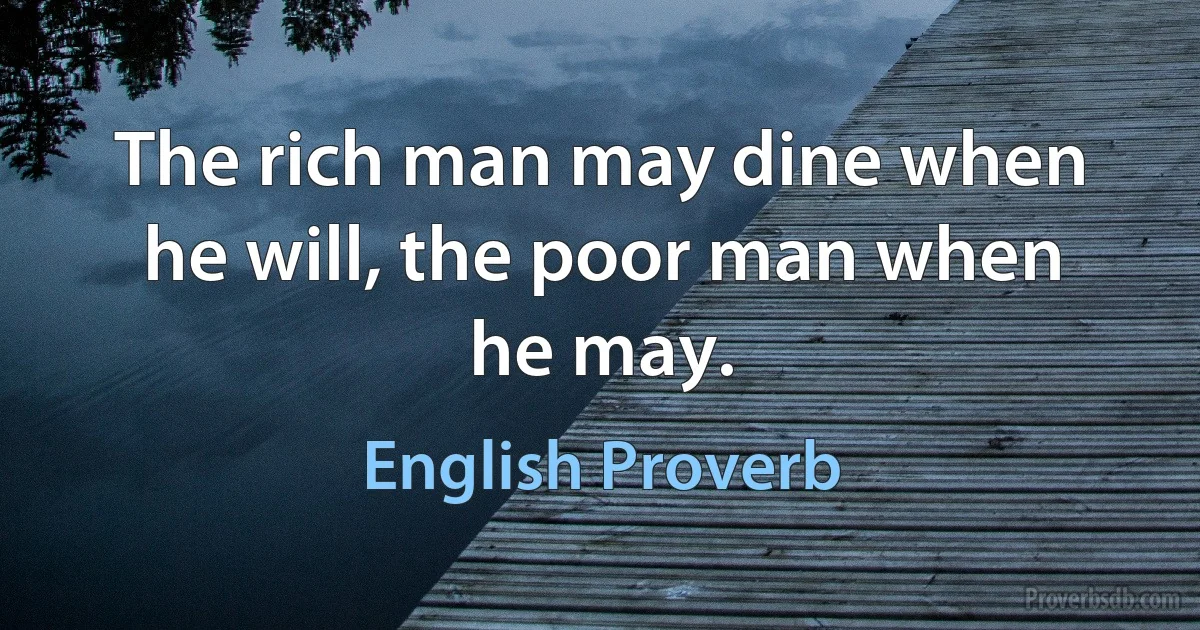 The rich man may dine when he will, the poor man when he may. (English Proverb)