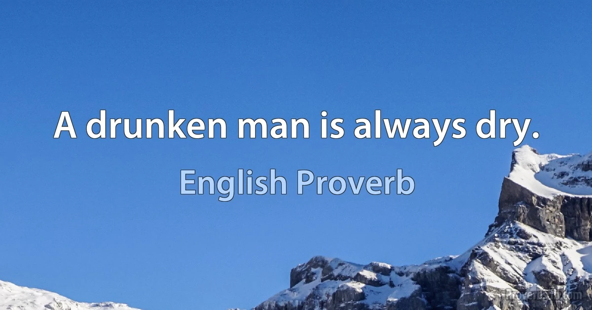 A drunken man is always dry. (English Proverb)