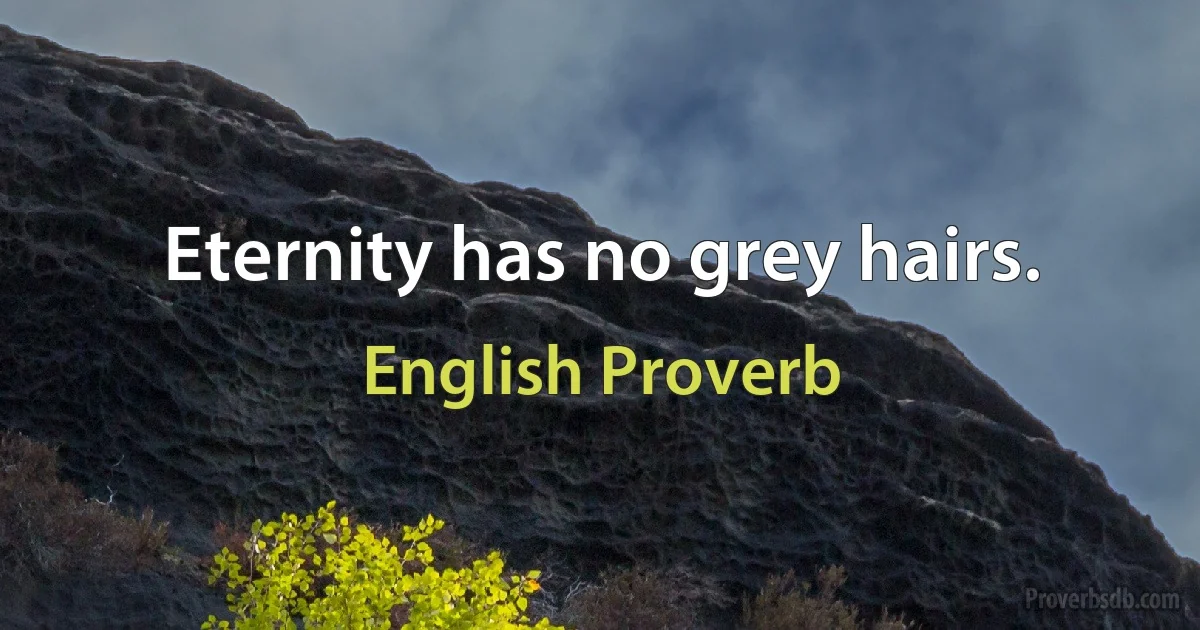 Eternity has no grey hairs. (English Proverb)