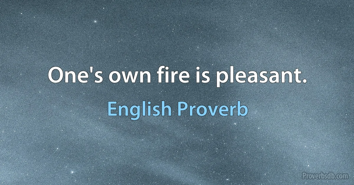 One's own fire is pleasant. (English Proverb)