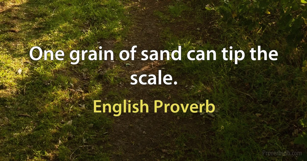 One grain of sand can tip the scale. (English Proverb)