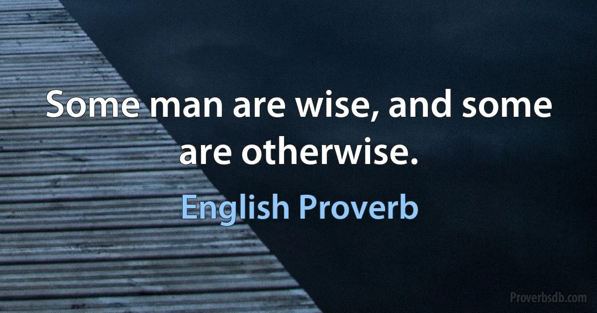 Some man are wise, and some are otherwise. (English Proverb)