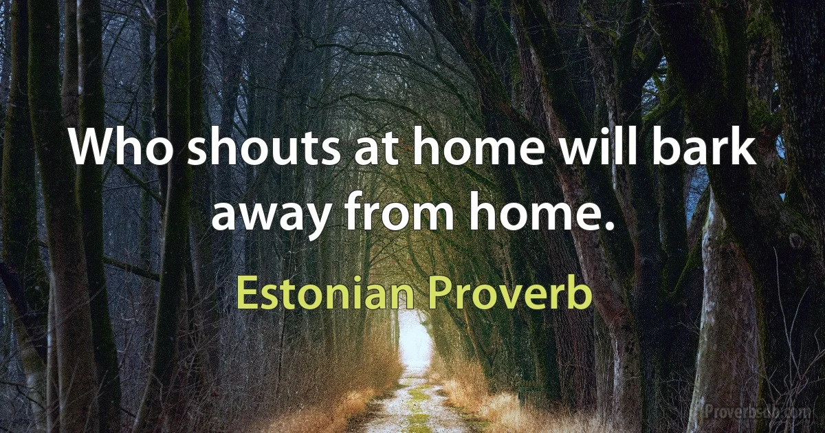 Who shouts at home will bark away from home. (Estonian Proverb)