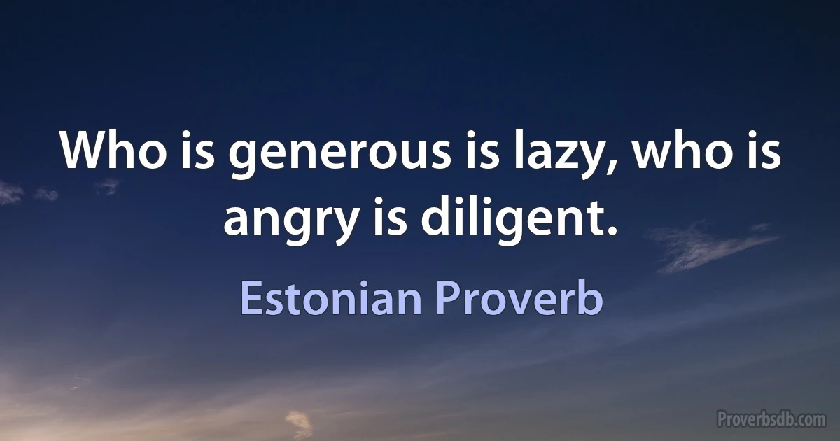 Who is generous is lazy, who is angry is diligent. (Estonian Proverb)