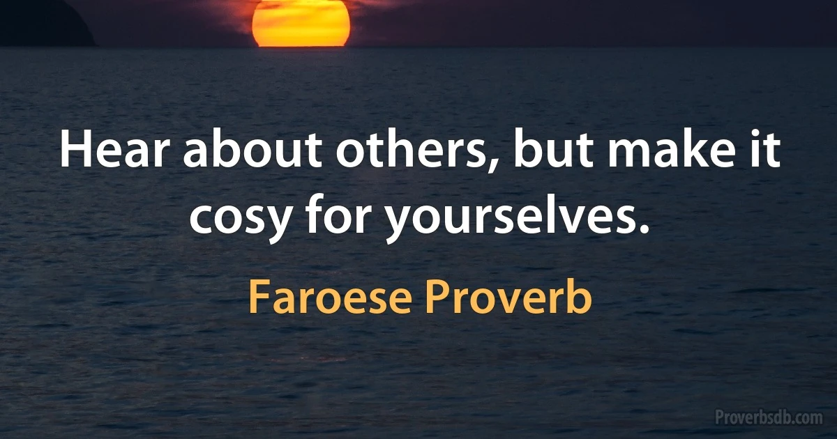 Hear about others, but make it cosy for yourselves. (Faroese Proverb)