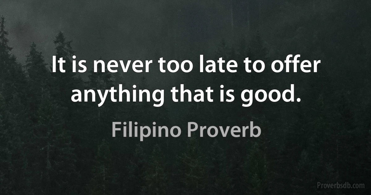 It is never too late to offer anything that is good. (Filipino Proverb)