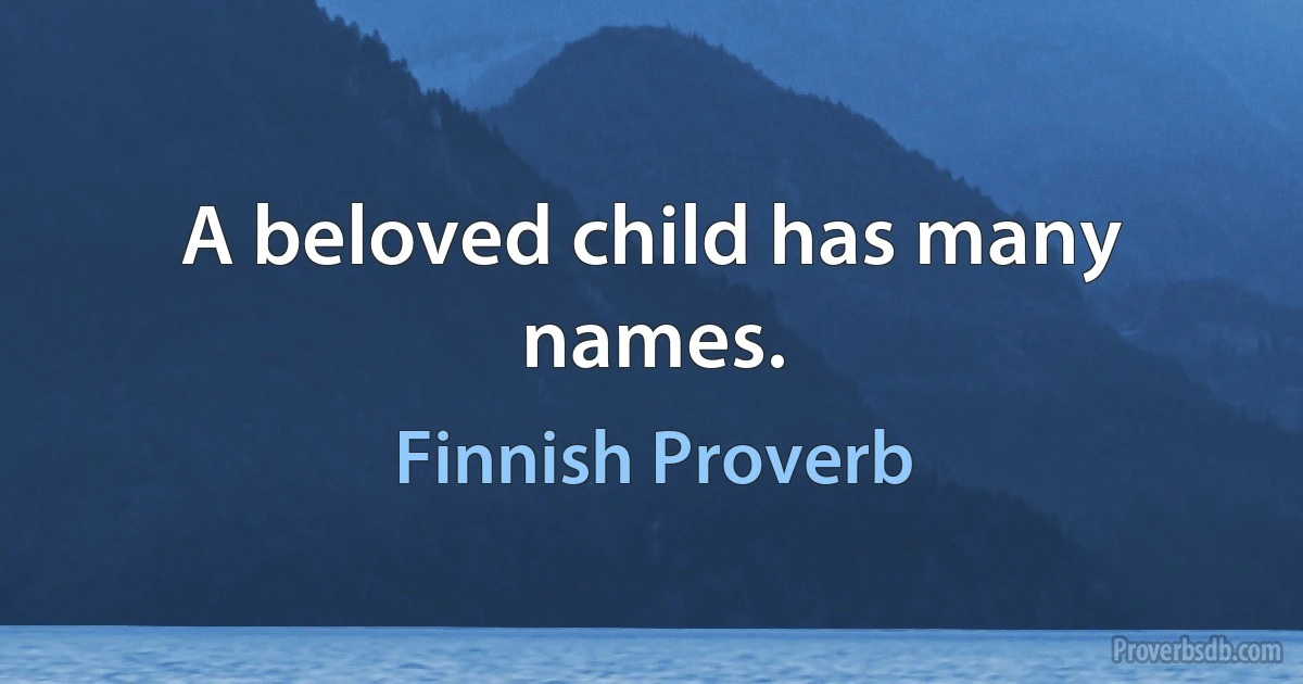 A beloved child has many names. (Finnish Proverb)