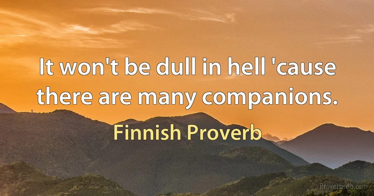 It won't be dull in hell 'cause there are many companions. (Finnish Proverb)