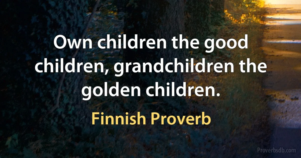 Own children the good children, grandchildren the golden children. (Finnish Proverb)