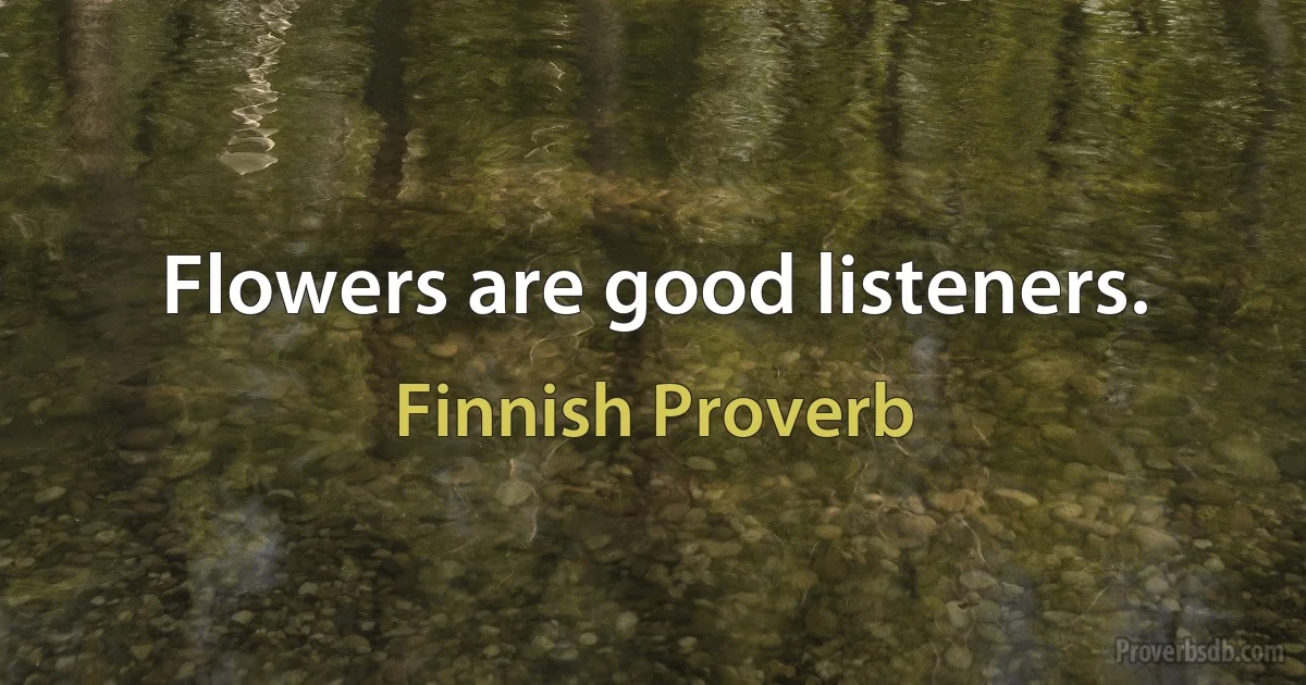 Flowers are good listeners. (Finnish Proverb)