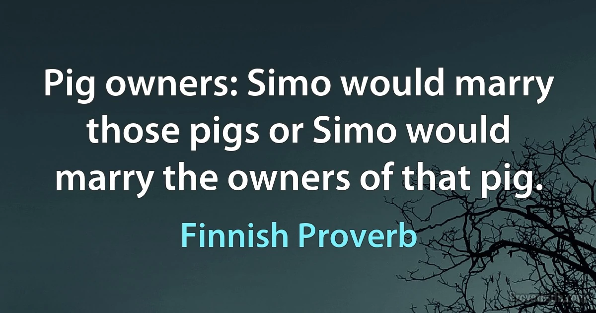 Pig owners: Simo would marry those pigs or Simo would marry the owners of that pig. (Finnish Proverb)