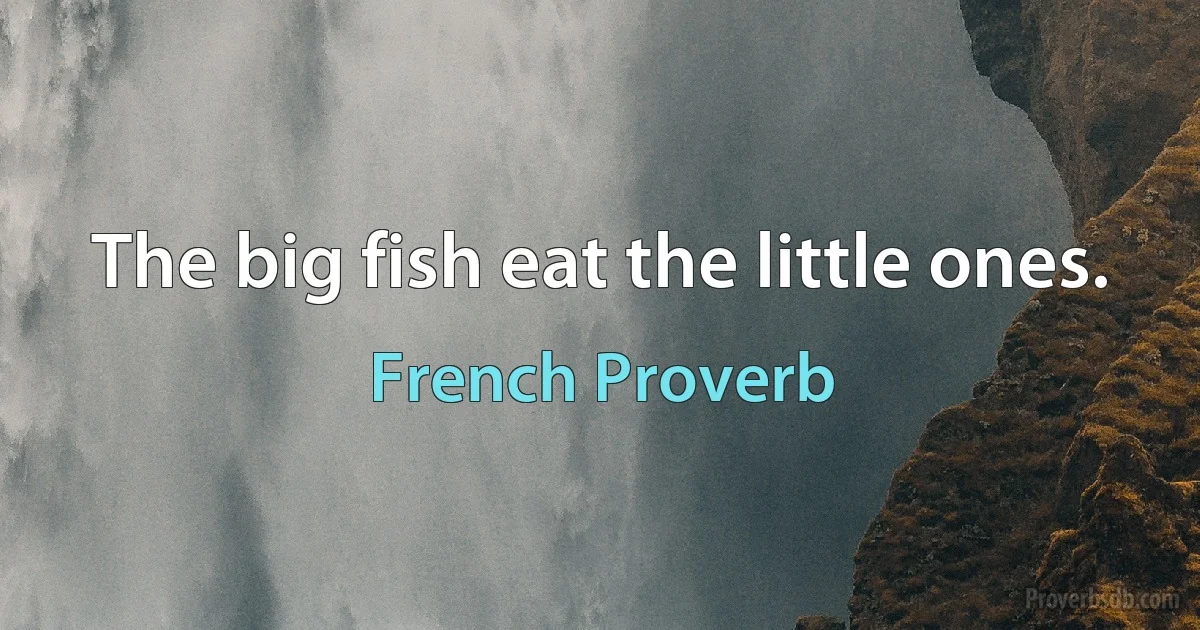 The big fish eat the little ones. (French Proverb)