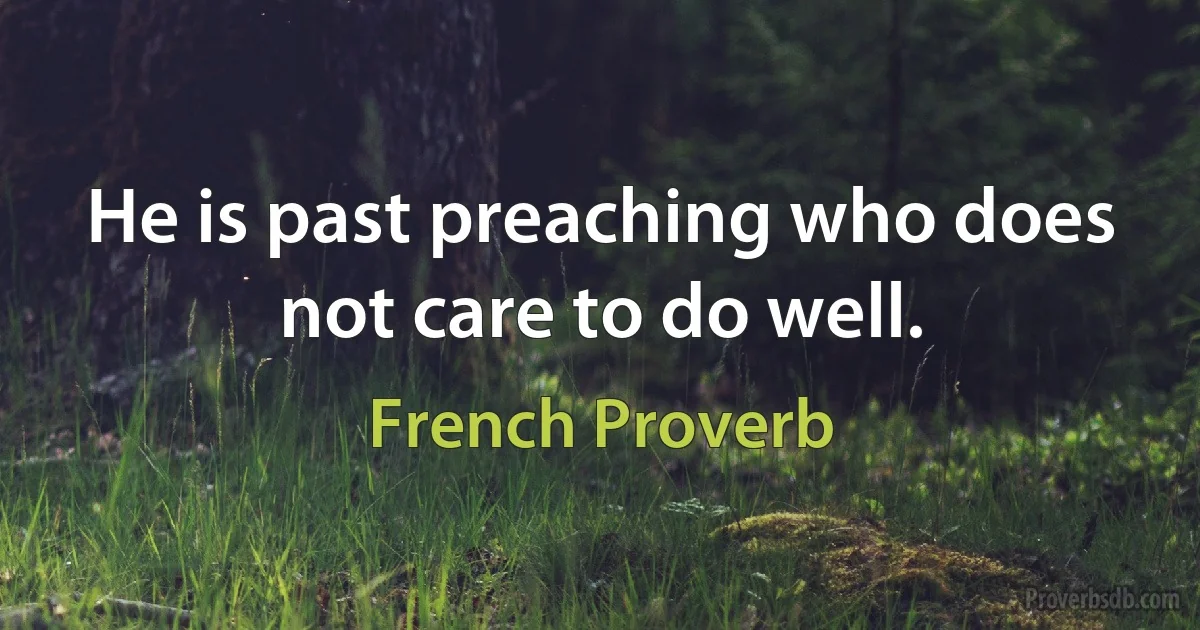 He is past preaching who does not care to do well. (French Proverb)