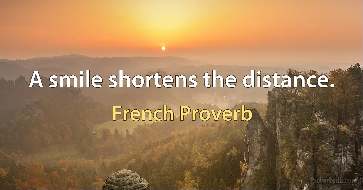 A smile shortens the distance. (French Proverb)