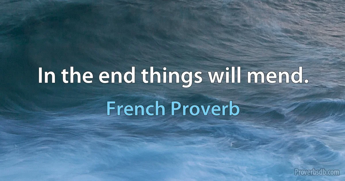 In the end things will mend. (French Proverb)