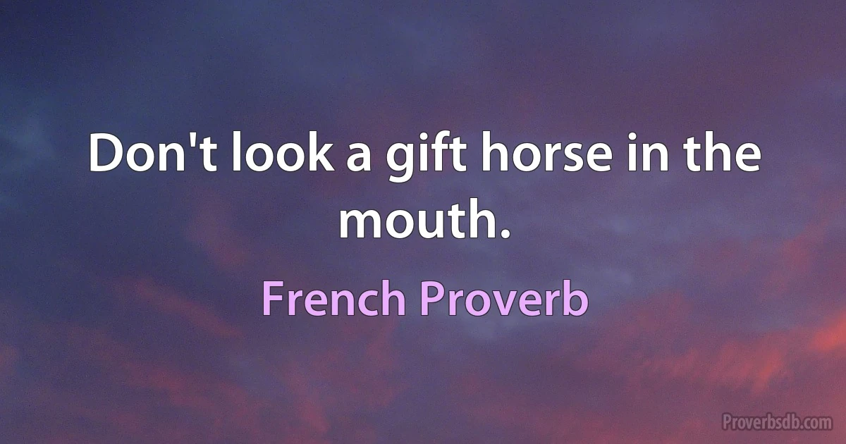 Don't look a gift horse in the mouth. (French Proverb)