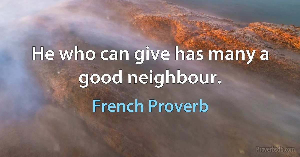 He who can give has many a good neighbour. (French Proverb)