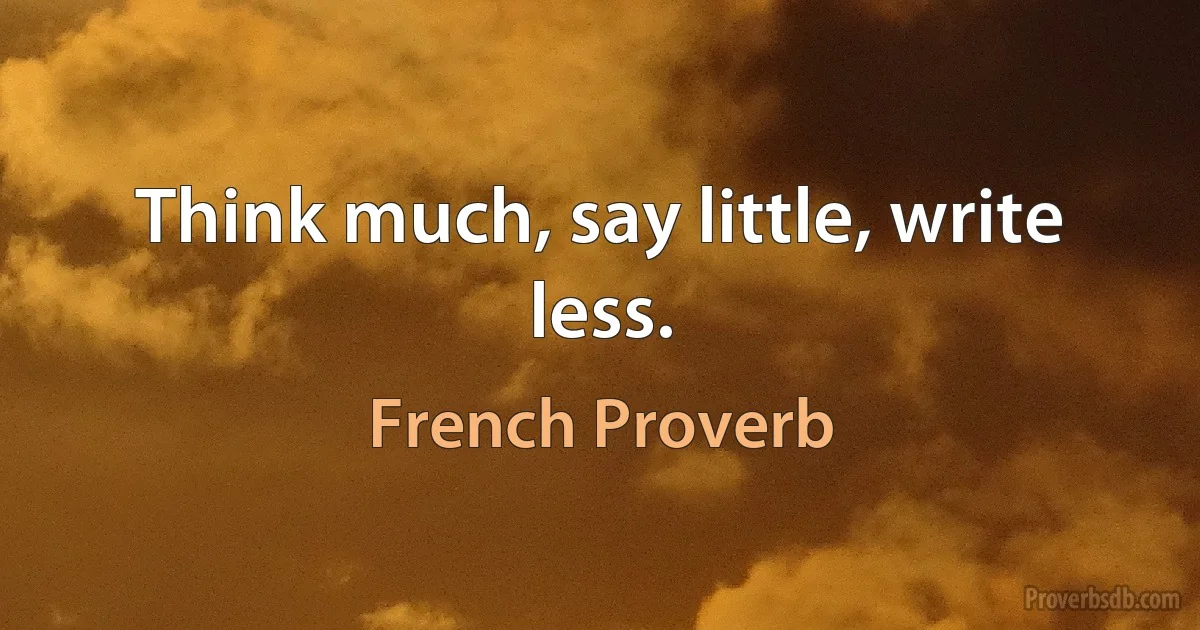 Think much, say little, write less. (French Proverb)