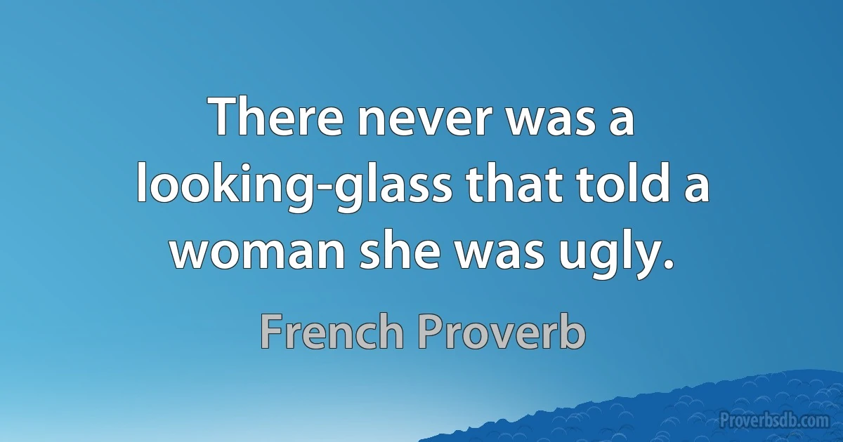 There never was a looking-glass that told a woman she was ugly. (French Proverb)