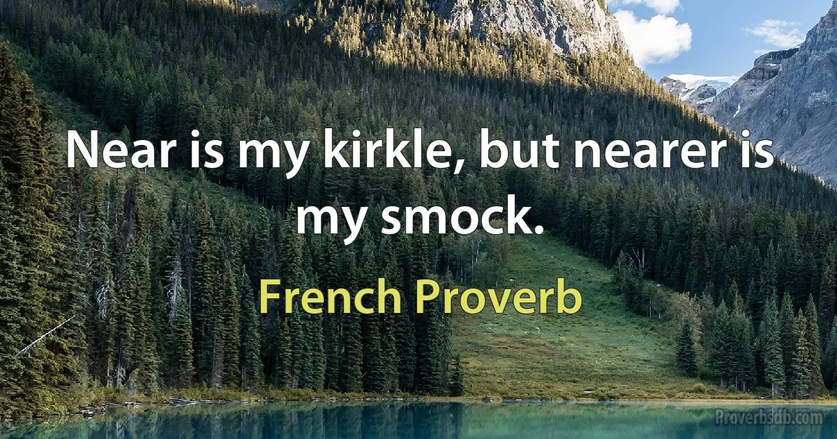 Near is my kirkle, but nearer is my smock. (French Proverb)