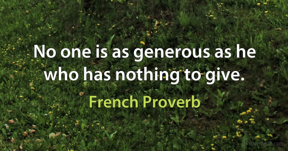 No one is as generous as he who has nothing to give. (French Proverb)