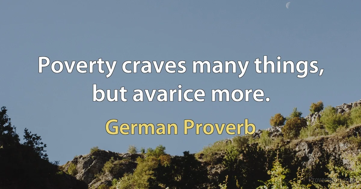 Poverty craves many things, but avarice more. (German Proverb)