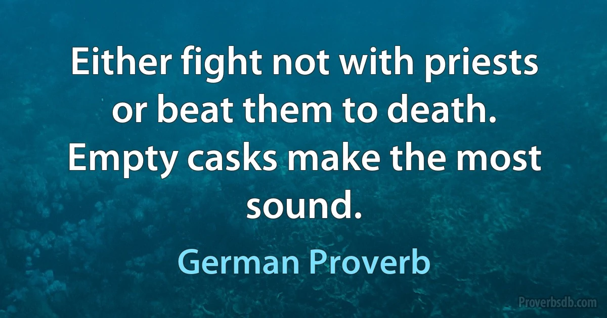 Either fight not with priests or beat them to death.
Empty casks make the most sound. (German Proverb)