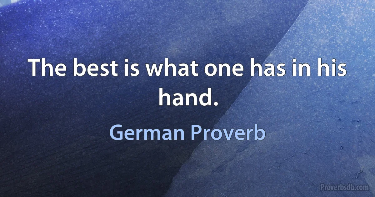 The best is what one has in his hand. (German Proverb)