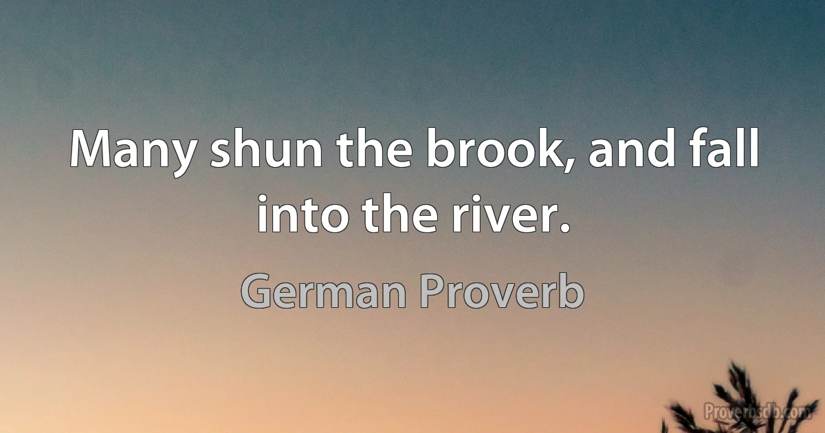 Many shun the brook, and fall into the river. (German Proverb)