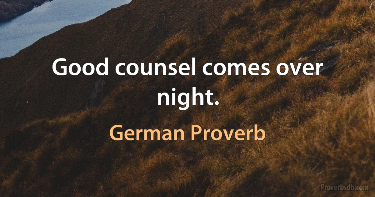 Good counsel comes over night. (German Proverb)