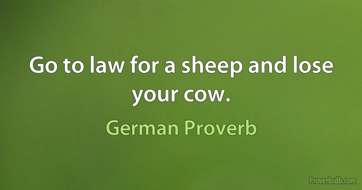 Go to law for a sheep and lose your cow. (German Proverb)