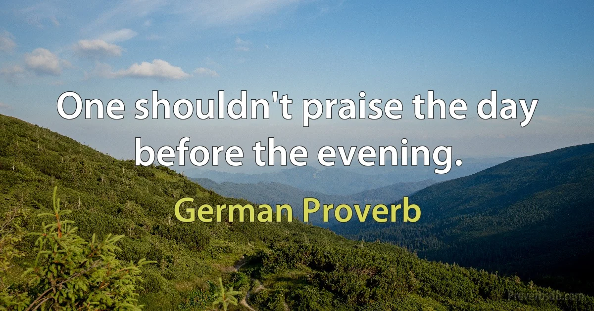 One shouldn't praise the day before the evening. (German Proverb)