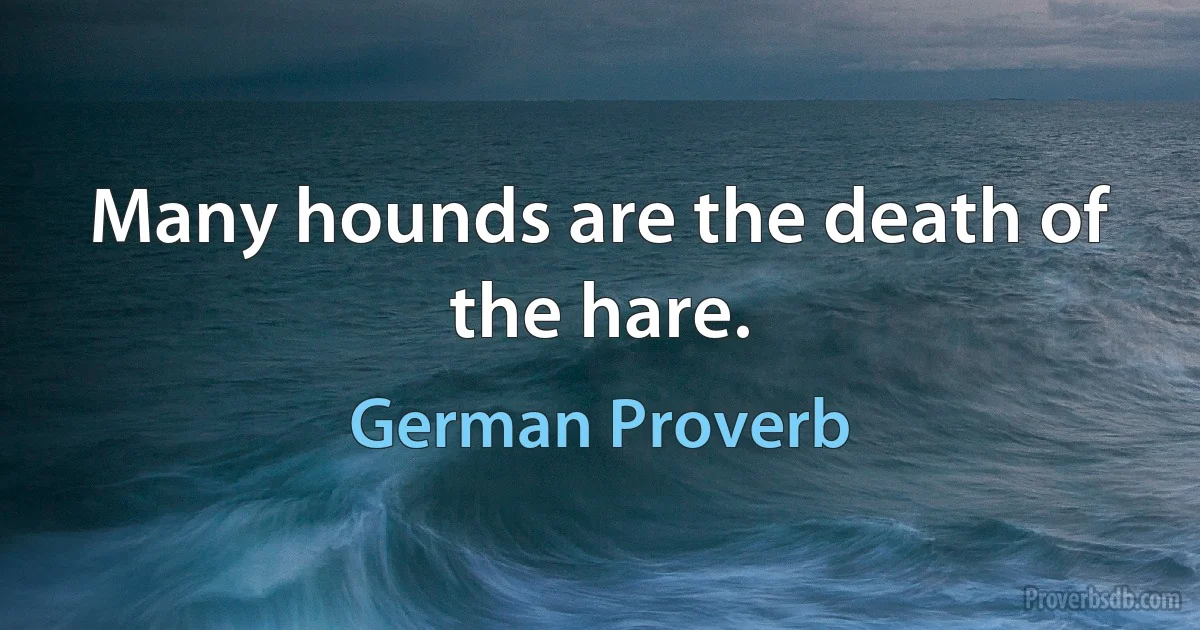 Many hounds are the death of the hare. (German Proverb)