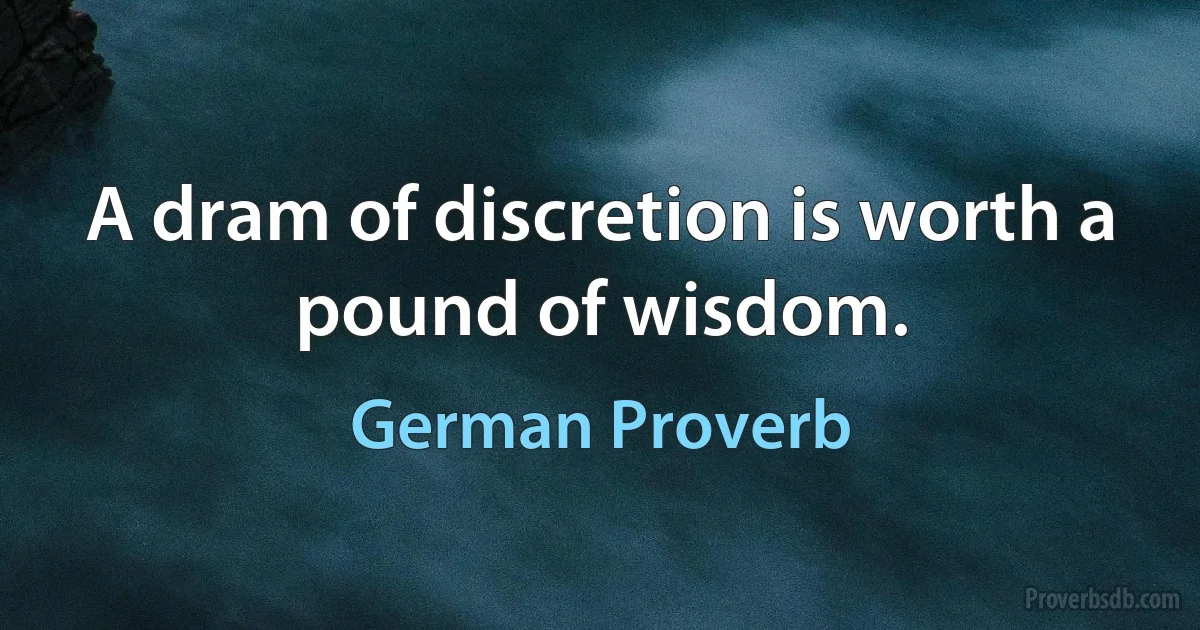 A dram of discretion is worth a pound of wisdom. (German Proverb)