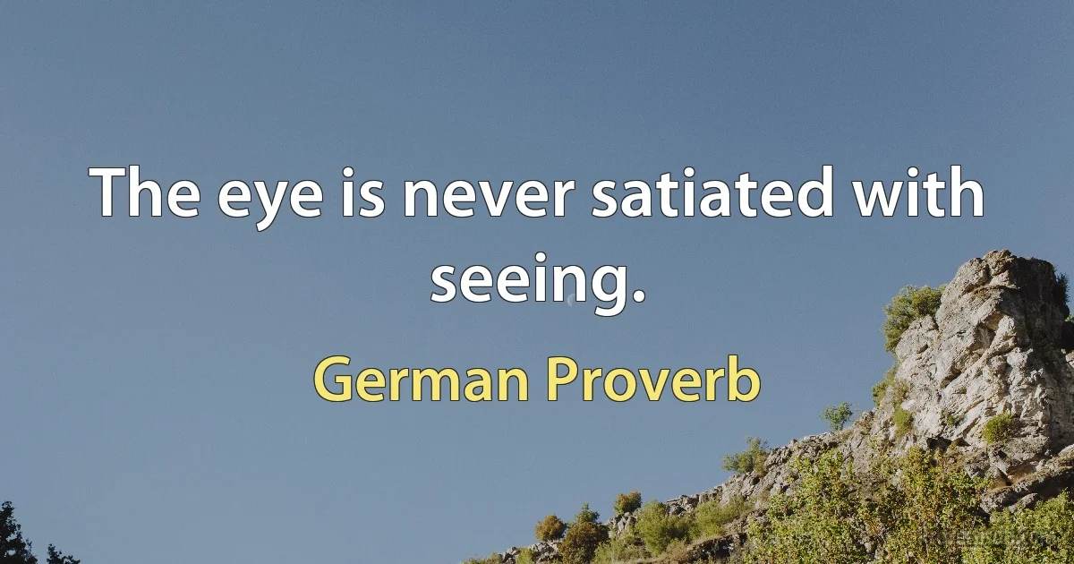 The eye is never satiated with seeing. (German Proverb)