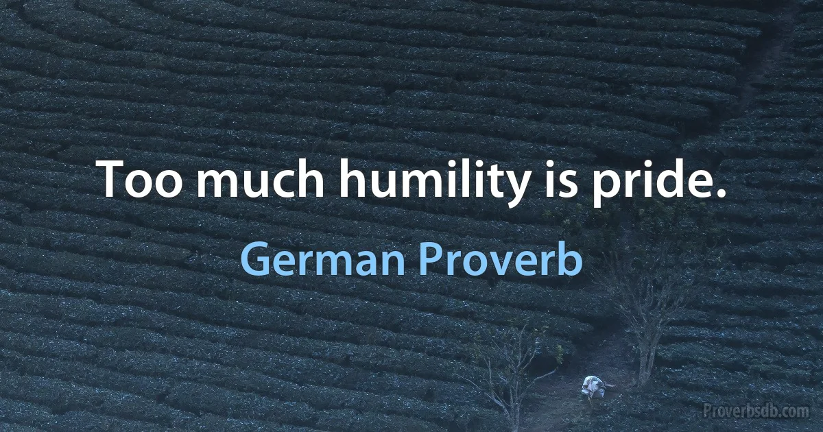 Too much humility is pride. (German Proverb)