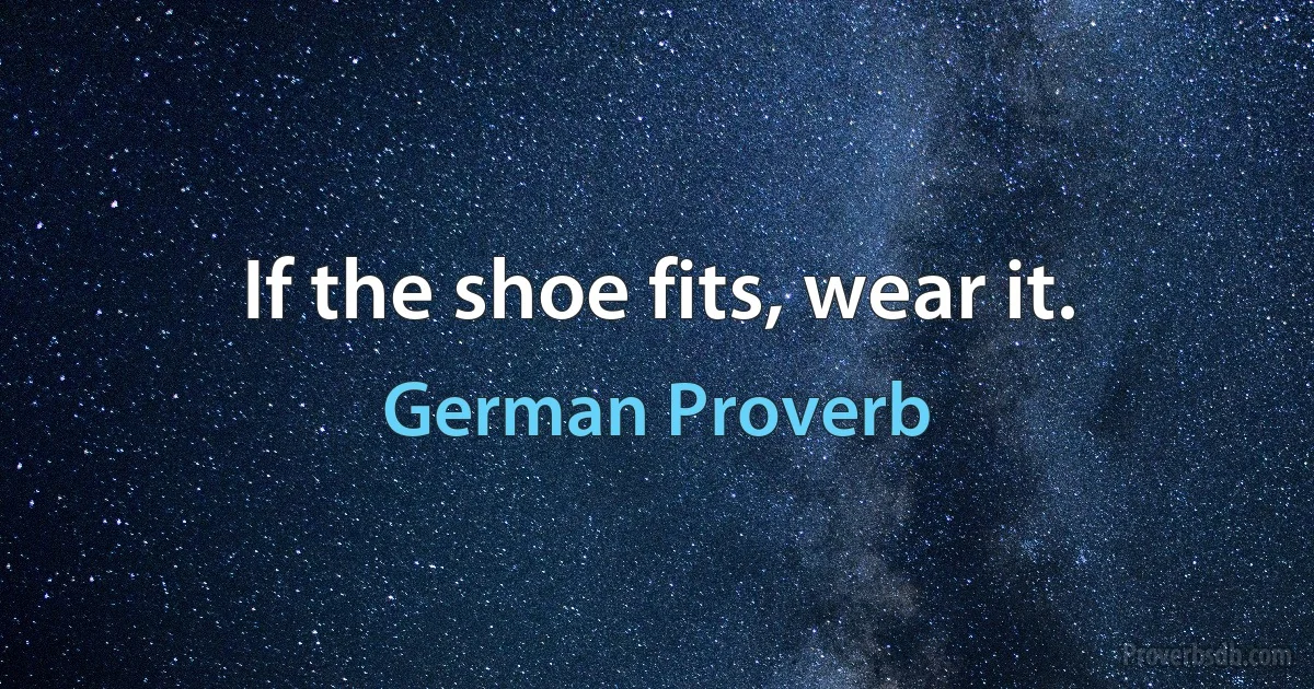 If the shoe fits, wear it. (German Proverb)