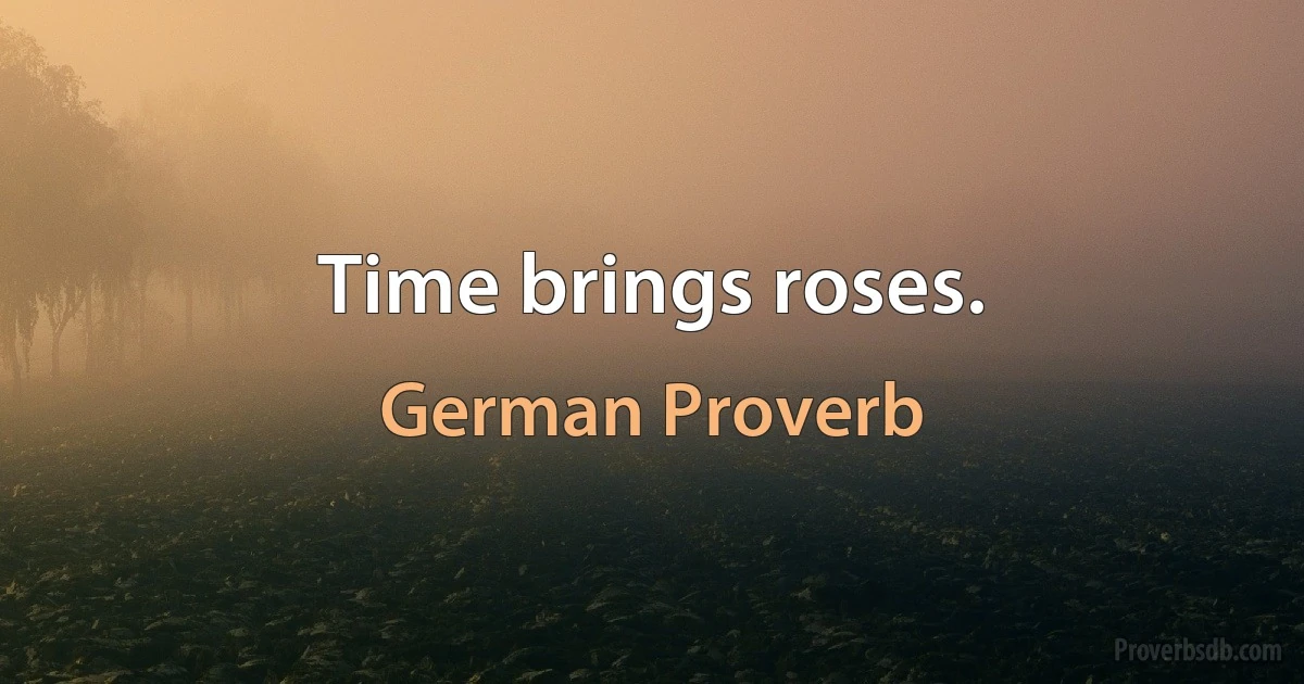 Time brings roses. (German Proverb)