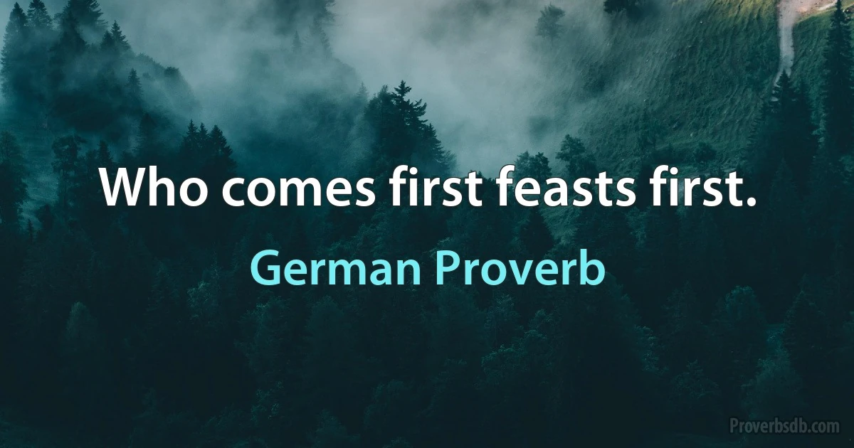 Who comes first feasts first. (German Proverb)