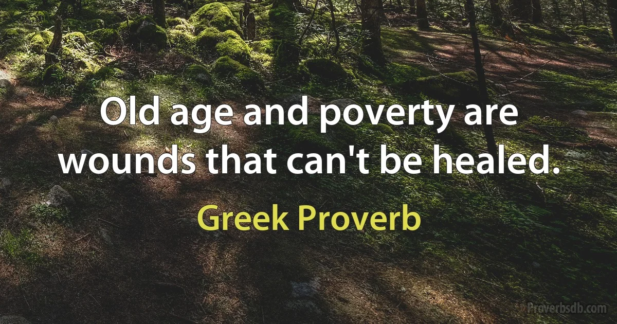 Old age and poverty are wounds that can't be healed. (Greek Proverb)