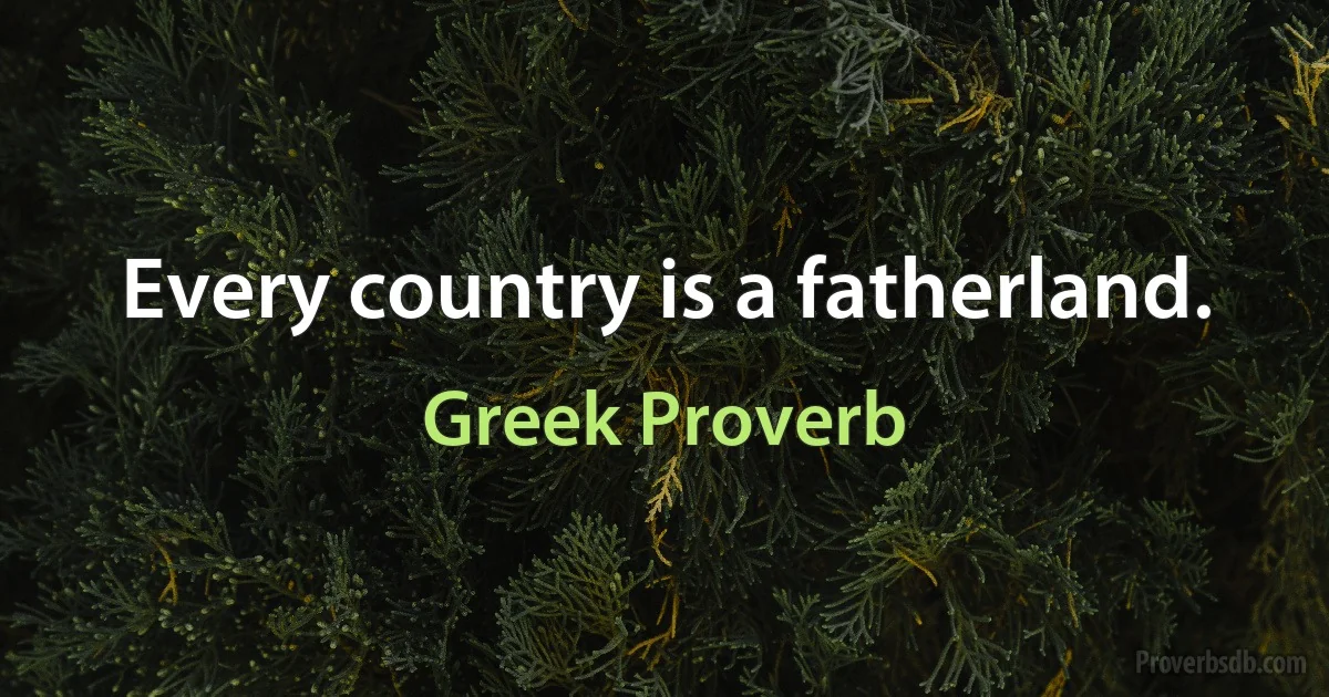 Every country is a fatherland. (Greek Proverb)