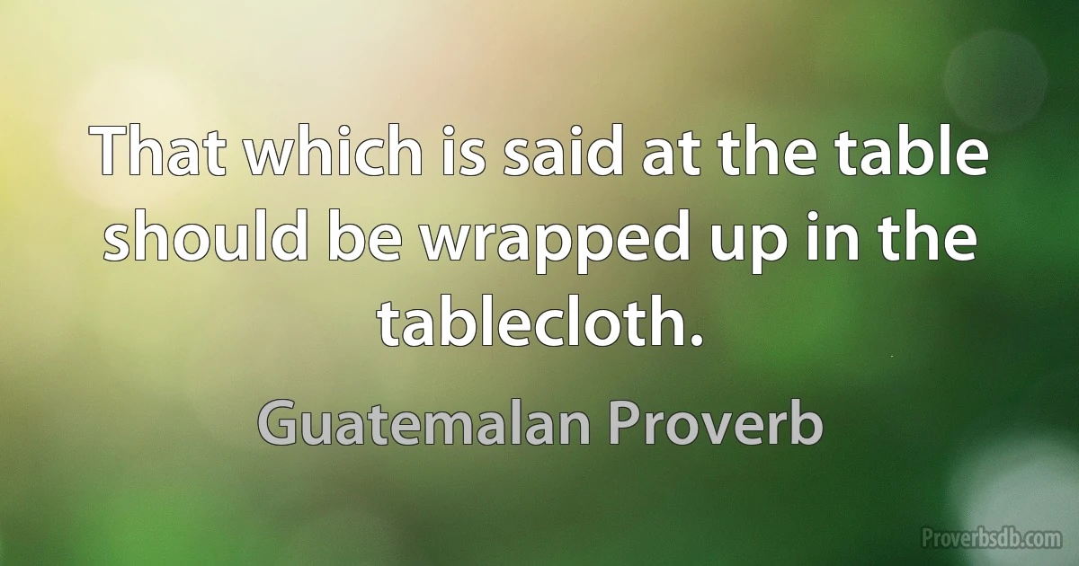 That which is said at the table should be wrapped up in the tablecloth. (Guatemalan Proverb)